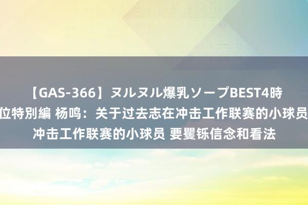 【GAS-366】ヌルヌル爆乳ソープBEST4時間 マットSEX騎乗位特別編 杨鸣：关于过去志在冲击工作联赛的小球员 要矍铄信念和看法