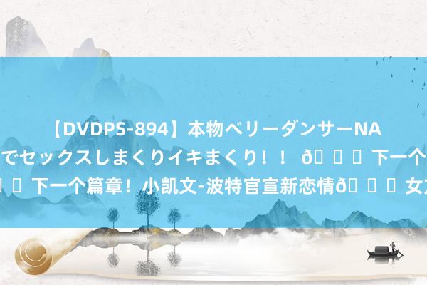 【DVDPS-894】本物ベリーダンサーNANA第2弾 悦楽の腰使いでセックスしまくりイキまくり！！ ?下一个篇章！小凯文-波特官宣新恋情?女方育有一个2岁孩子