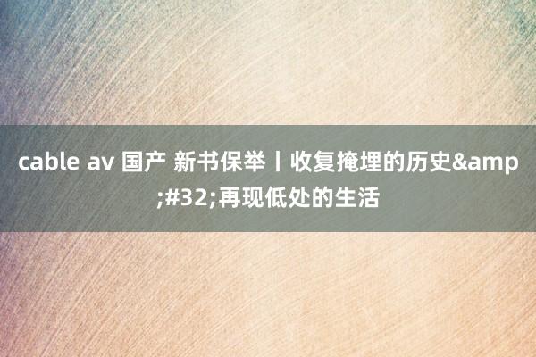 cable av 国产 新书保举丨收复掩埋的历史&#32;再现低处的生活