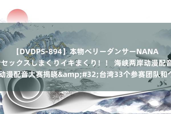 【DVDPS-894】本物ベリーダンサーNANA第2弾 悦楽の腰使いでセックスしまくりイキまくり！！ 海峡两岸动漫配音大赛揭晓&#32;台湾33个参赛团队和个东说念主获奖