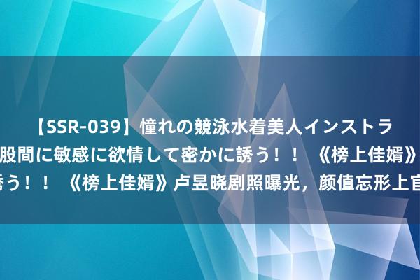 【SSR-039】憧れの競泳水着美人インストラクターは生徒のモッコリ股間に敏感に欲情して密かに誘う！！ 《榜上佳婿》卢昱晓剧照曝光，颜值忘形上官浅！