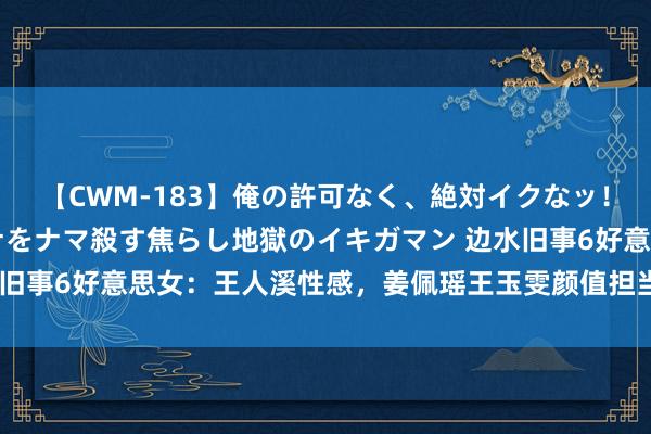 【CWM-183】俺の許可なく、絶対イクなッ！！！！！ 2 早漏オンナをナマ殺す焦らし地獄のイキガマン 边水旧事6好意思女：王人溪性感，姜佩瑶王玉雯颜值担当，陈松伶认不出