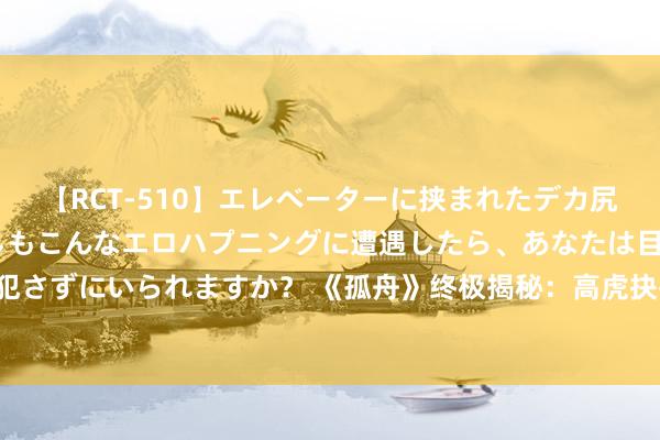 【RCT-510】エレベーターに挟まれたデカ尻女子校生をガン突き もしもこんなエロハプニングに遭遇したら、あなたは目の前の尻を犯さずにいられますか？ 《孤舟》终极揭秘：高虎抉择背后的真相，顾易中一谣喙颠覆红运！