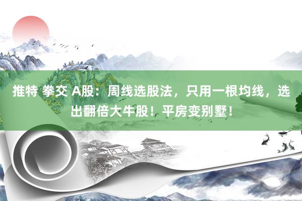 推特 拳交 A股：周线选股法，只用一根均线，选出翻倍大牛股！平房变别墅！