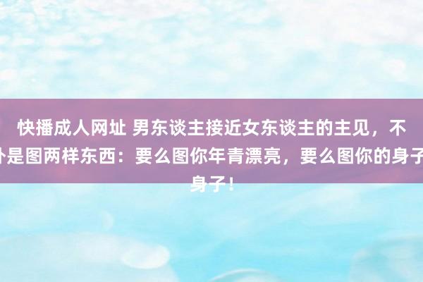 快播成人网址 男东谈主接近女东谈主的主见，不外是图两样东西：要么图你年青漂亮，要么图你的身子！