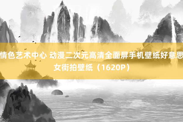 情色艺术中心 动漫二次元高清全面屏手机壁纸好意思女街拍壁纸（1620P）