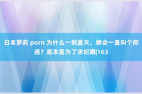 日本萝莉 porn 为什么一到夏天，蝉会一直叫个抑遏？底本是为了求妃耦|163