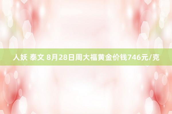 人妖 泰文 8月28日周大福黄金价钱746元/克