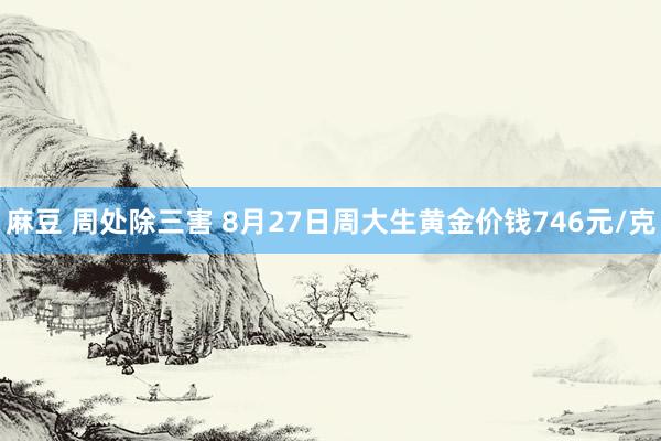 麻豆 周处除三害 8月27日周大生黄金价钱746元/克