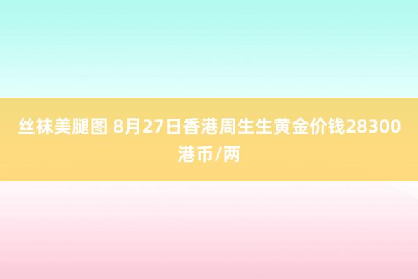 丝袜美腿图 8月27日香港周生生黄金价钱28300港币/两