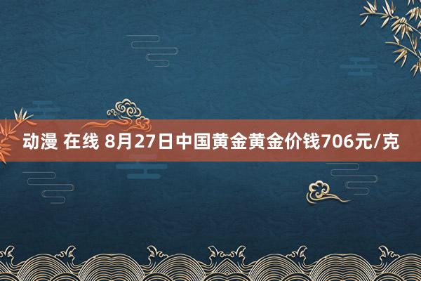 动漫 在线 8月27日中国黄金黄金价钱706元/克