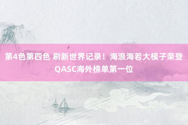 第4色第四色 刷新世界记录！海浪海若大模子荣登QASC海外榜单第一位