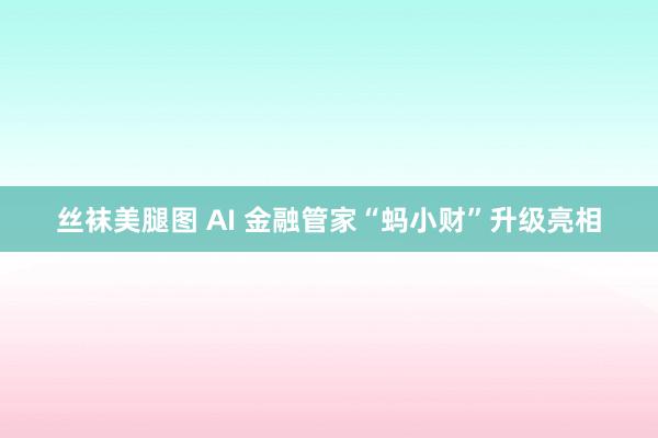 丝袜美腿图 AI 金融管家“蚂小财”升级亮相