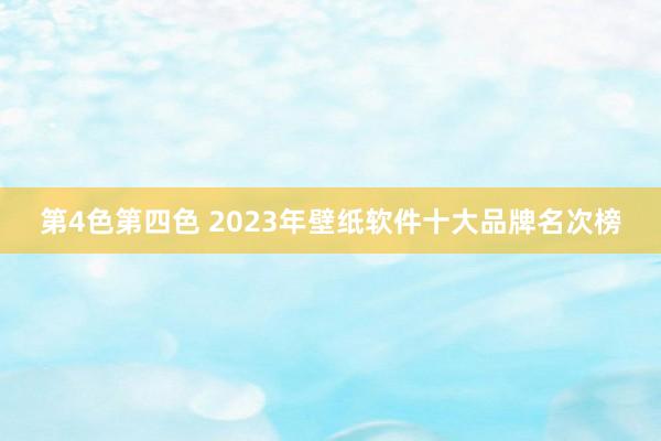 第4色第四色 2023年壁纸软件十大品牌名次榜