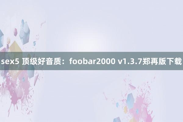 sex5 顶级好音质：foobar2000 v1.3.7郑再版下载