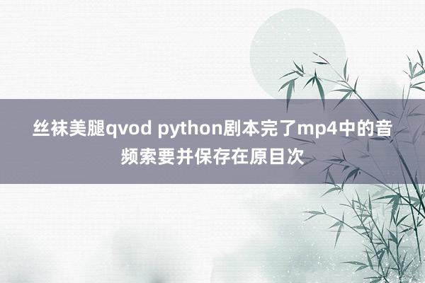 丝袜美腿qvod python剧本完了mp4中的音频索要并保存在原目次