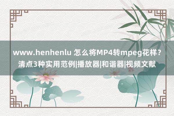 www.henhenlu 怎么将MP4转mpeg花样？清点3种实用范例|播放器|和谐器|视频文献