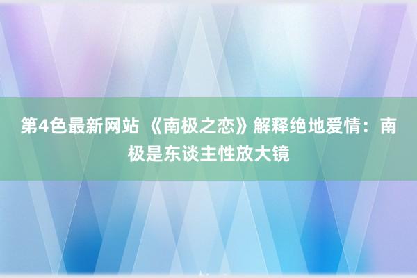 第4色最新网站 《南极之恋》解释绝地爱情：南极是东谈主性放大镜