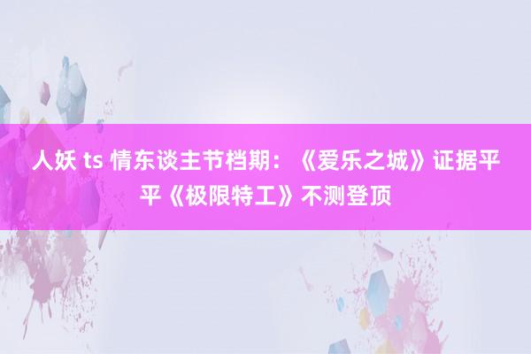 人妖 ts 情东谈主节档期：《爱乐之城》证据平平《极限特工》不测登顶