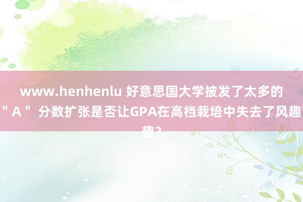 www.henhenlu 好意思国大学披发了太多的 ＂A＂ 分数扩张是否让GPA在高档栽培中失去了风趣？