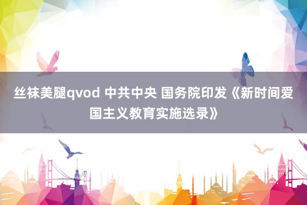 丝袜美腿qvod 中共中央 国务院印发《新时间爱国主义教育实施选录》