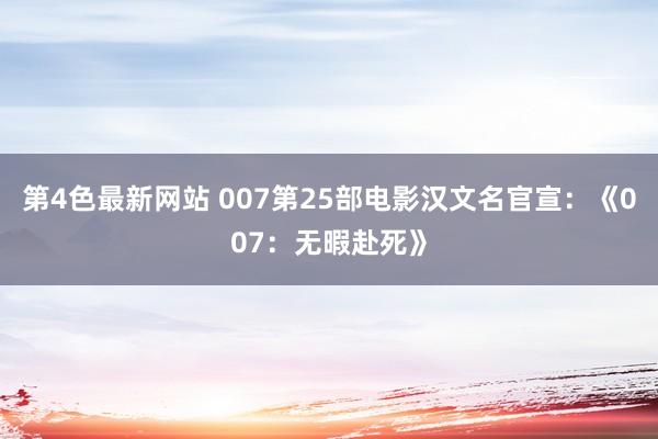 第4色最新网站 007第25部电影汉文名官宣：《007：无暇赴死》