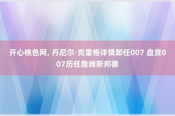 开心桃色网， 丹尼尔·克雷格详情卸任007 盘货007历任詹姆斯邦德