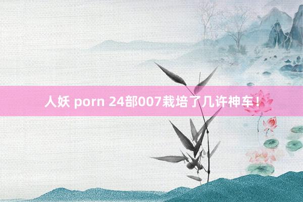 人妖 porn 24部007栽培了几许神车！