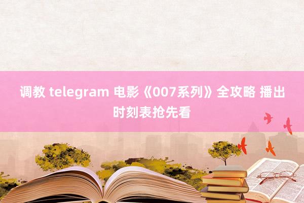 调教 telegram 电影《007系列》全攻略 播出时刻表抢先看