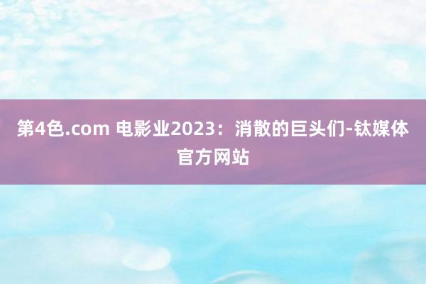 第4色.com 电影业2023：消散的巨头们-钛媒体官方网站