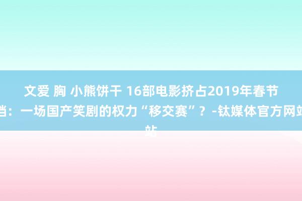 文爱 胸 小熊饼干 16部电影挤占2019年春节档：一场国产笑剧的权力“移交赛”？-钛媒体官方网站