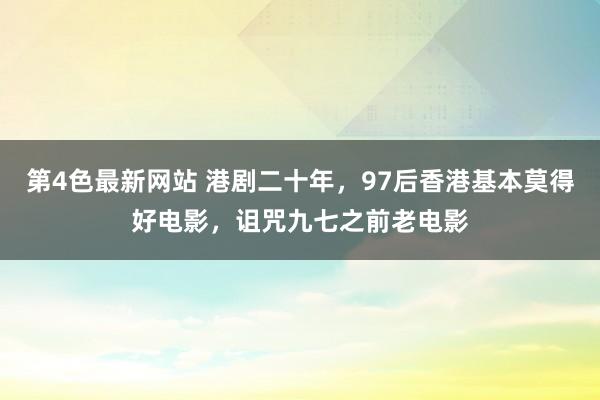 第4色最新网站 港剧二十年，97后香港基本莫得好电影，诅咒九七之前老电影