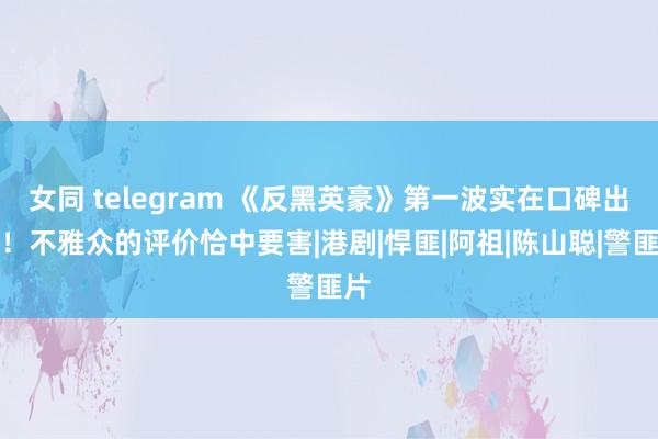 女同 telegram 《反黑英豪》第一波实在口碑出炉！不雅众的评价恰中要害|港剧|悍匪|阿祖|陈山聪|警匪片