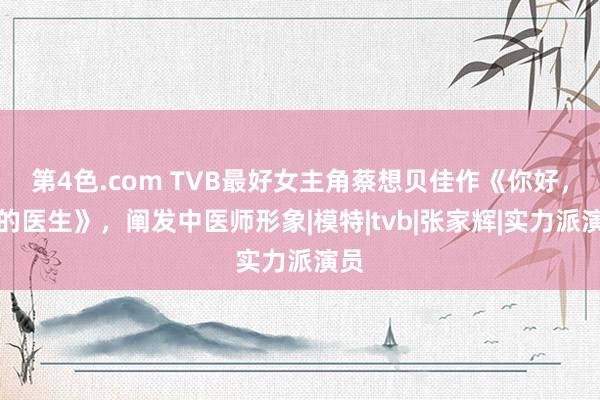 第4色.com TVB最好女主角蔡想贝佳作《你好，我的医生》，阐发中医师形象|模特|tvb|张家辉|实力派演员