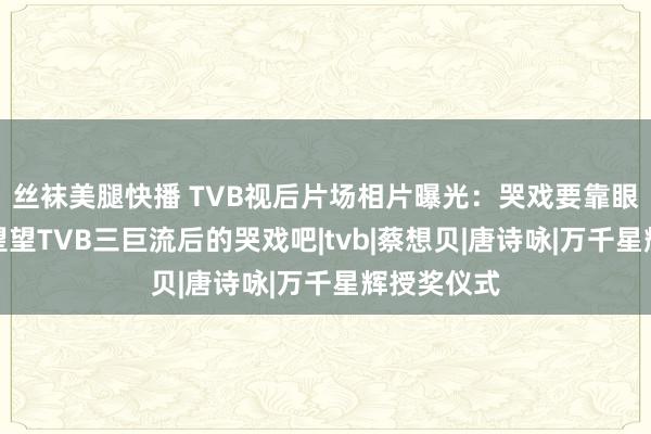 丝袜美腿快播 TVB视后片场相片曝光：哭戏要靠眼药水，来望望TVB三巨流后的哭戏吧|tvb|蔡想贝|唐诗咏|万千星辉授奖仪式