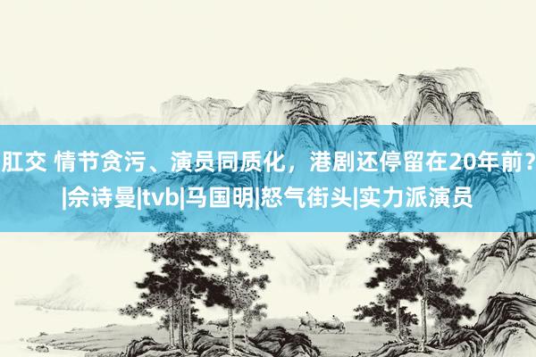 肛交 情节贪污、演员同质化，港剧还停留在20年前？|佘诗曼|tvb|马国明|怒气街头|实力派演员