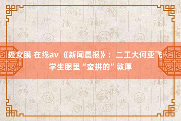 处女膜 在线av 《新闻晨报》：二工大何亚飞——学生眼里“蛮拼的”敦厚