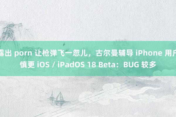 露出 porn 让枪弹飞一忽儿，古尔曼辅导 iPhone 用户慎更 iOS / iPadOS 18 Beta：BUG 较多