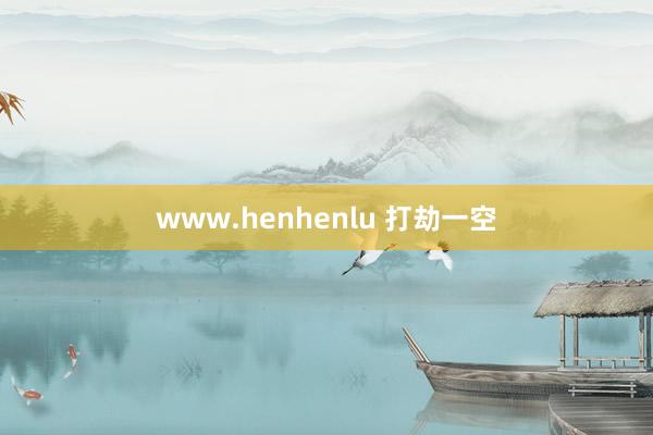 www.henhenlu 打劫一空