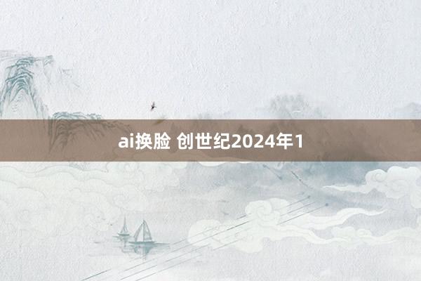 ai换脸 创世纪2024年1