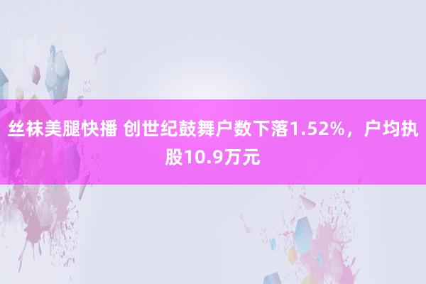 丝袜美腿快播 创世纪鼓舞户数下落1.52%，户均执股10.9万元