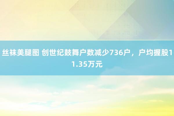 丝袜美腿图 创世纪鼓舞户数减少736户，户均握股11.35万元