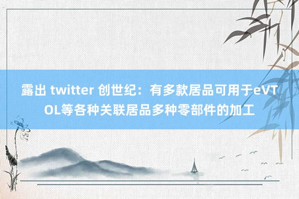 露出 twitter 创世纪：有多款居品可用于eVTOL等各种关联居品多种零部件的加工