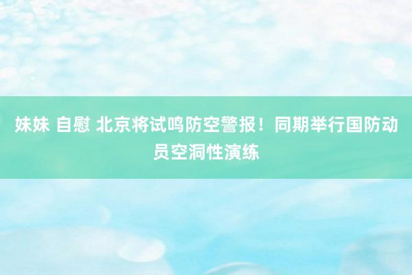 妹妹 自慰 北京将试鸣防空警报！同期举行国防动员空洞性演练