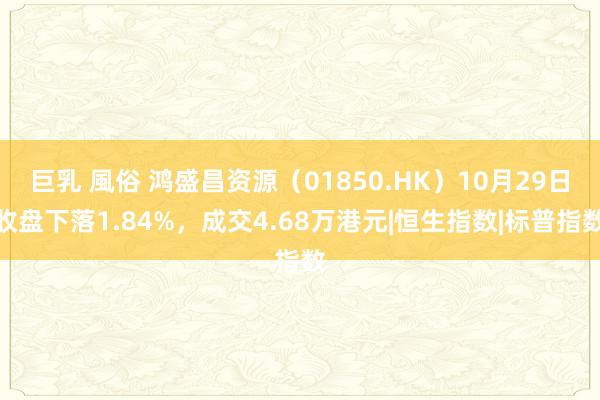 巨乳 風俗 鸿盛昌资源（01850.HK）10月29日收盘下落1.84%，成交4.68万港元|恒生指数|标普指数