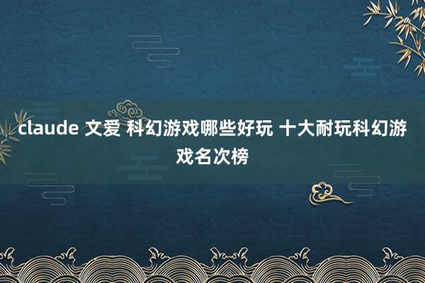 claude 文爱 科幻游戏哪些好玩 十大耐玩科幻游戏名次榜