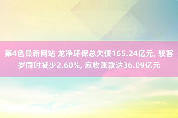 第4色最新网站 龙净环保总欠债165.24亿元, 较客岁同时减少2.60%, 应收账款达36.09亿元