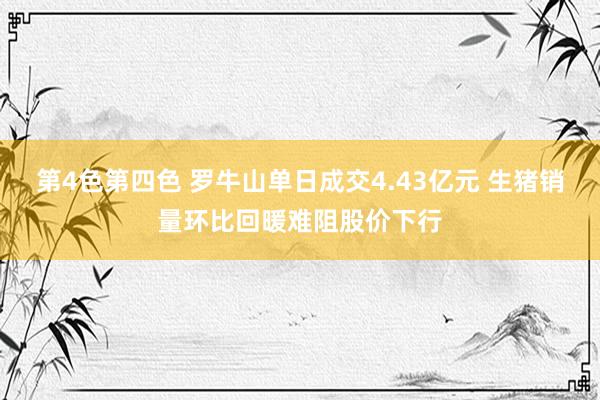 第4色第四色 罗牛山单日成交4.43亿元 生猪销量环比回暖难阻股价下行